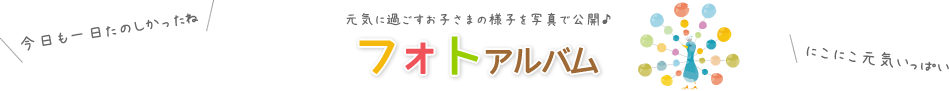 フォトアルバム 元気に過ごすお子さまの様子を写真で公開♪